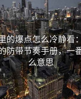 爱一番里的爆点怎么冷静看：网络暴力自救的防带节奏手册，一番爱是什么意思