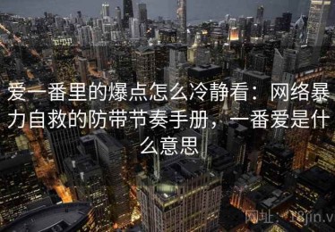 爱一番里的爆点怎么冷静看：网络暴力自救的防带节奏手册，一番爱是什么意思
