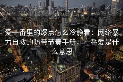 爱一番里的爆点怎么冷静看：网络暴力自救的防带节奏手册，一番爱是什么意思