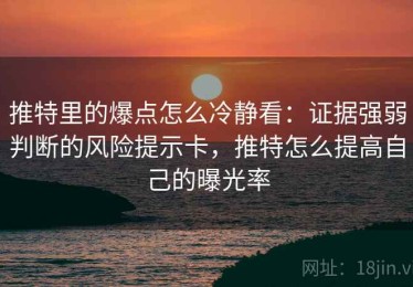 推特里的爆点怎么冷静看：证据强弱判断的风险提示卡，推特怎么提高自己的曝光率