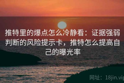 推特里的爆点怎么冷静看：证据强弱判断的风险提示卡，推特怎么提高自己的曝光率