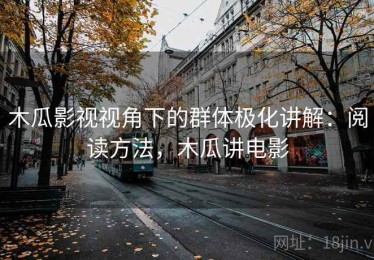 木瓜影视视角下的群体极化讲解：阅读方法，木瓜讲电影