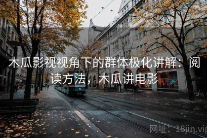 木瓜影视视角下的群体极化讲解：阅读方法，木瓜讲电影