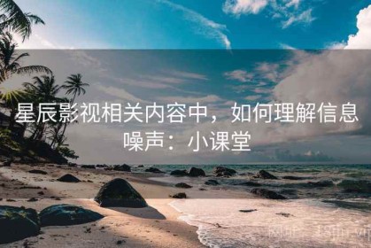 星辰影视相关内容中，如何理解信息噪声：小课堂
