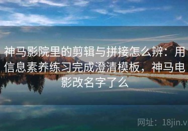 神马影院里的剪辑与拼接怎么辨：用信息素养练习完成澄清模板，神马电影改名字了么