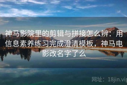 神马影院里的剪辑与拼接怎么辨：用信息素养练习完成澄清模板，神马电影改名字了么