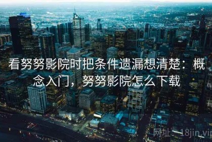 看努努影院时把条件遗漏想清楚：概念入门，努努影院怎么下载