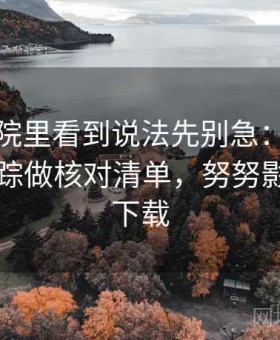 努努影院里看到说法先别急：用原始出处追踪做核对清单，努努影院怎么下载