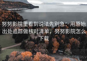 努努影院里看到说法先别急：用原始出处追踪做核对清单，努努影院怎么下载