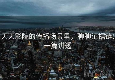 天天影院的传播场景里，聊聊证据链：一篇讲透