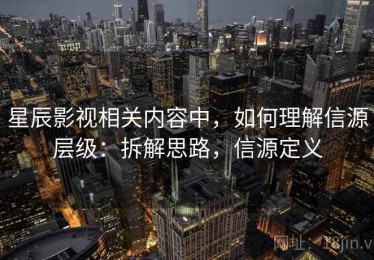 星辰影视相关内容中，如何理解信源层级：拆解思路，信源定义