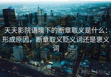 天天影院语境下的断章取义是什么：形成原因，断章取义贬义词还是褒义词