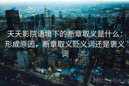 天天影院语境下的断章取义是什么：形成原因，断章取义贬义词还是褒义词