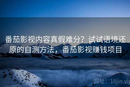 番茄影视内容真假难分？试试语境还原的自测方法，番茄影视赚钱项目