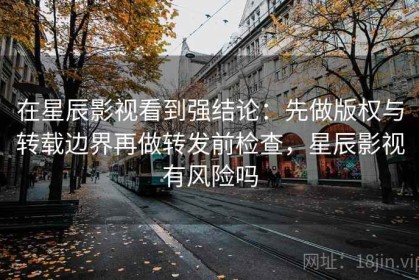 在星辰影视看到强结论：先做版权与转载边界再做转发前检查，星辰影视有风险吗
