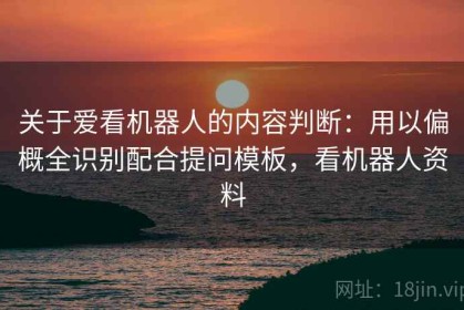 关于爱看机器人的内容判断：用以偏概全识别配合提问模板，看机器人资料