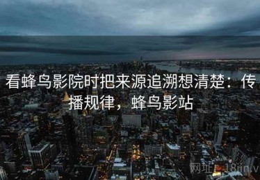 看蜂鸟影院时把来源追溯想清楚：传播规律，蜂鸟影站