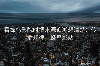 看蜂鸟影院时把来源追溯想清楚：传播规律，蜂鸟影站