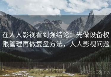 在人人影视看到强结论：先做设备权限管理再做复盘方法，人人影视问题