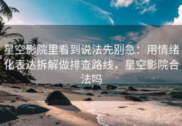 星空影院里看到说法先别急：用情绪化表达拆解做排查路线，星空影院合法吗