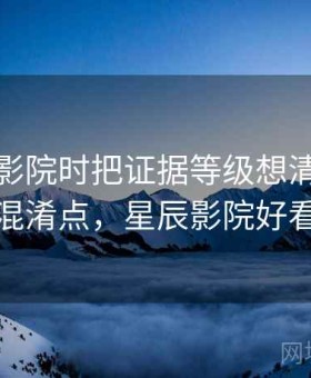 看星辰影院时把证据等级想清楚：容易混淆点，星辰影院好看吗