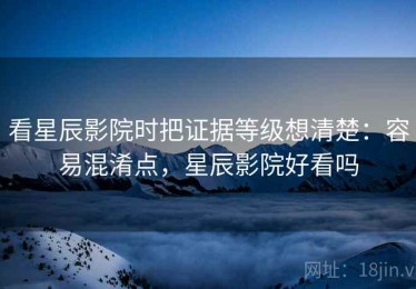看星辰影院时把证据等级想清楚：容易混淆点，星辰影院好看吗