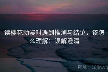读樱花动漫时遇到推测与结论，该怎么理解：误解澄清