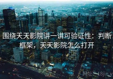 围绕天天影院讲一讲可验证性：判断框架，天天影院怎么打开
