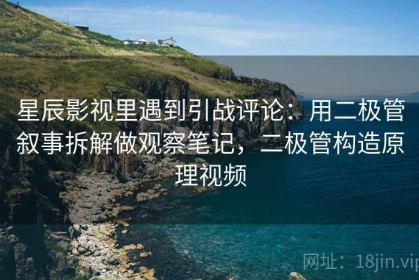 星辰影视里遇到引战评论：用二极管叙事拆解做观察笔记，二极管构造原理视频