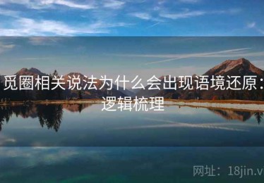觅圈相关说法为什么会出现语境还原：逻辑梳理