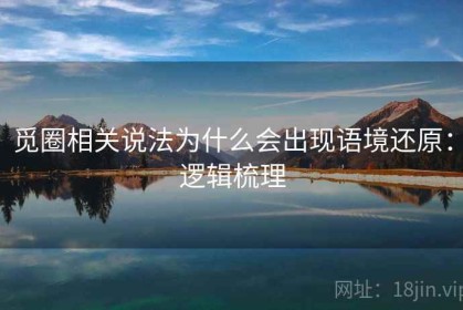 觅圈相关说法为什么会出现语境还原：逻辑梳理