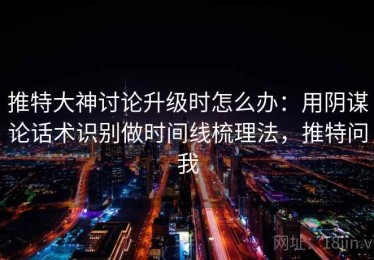 推特大神讨论升级时怎么办：用阴谋论话术识别做时间线梳理法，推特问我