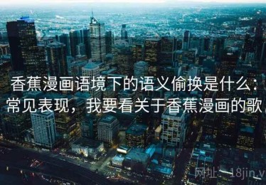 香蕉漫画语境下的语义偷换是什么：常见表现，我要看关于香蕉漫画的歌