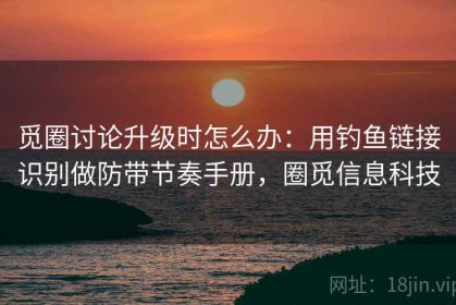 觅圈讨论升级时怎么办：用钓鱼链接识别做防带节奏手册，圈觅信息科技