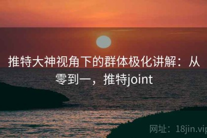 推特大神视角下的群体极化讲解：从零到一，推特joint