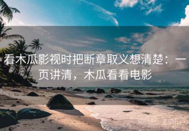 看木瓜影视时把断章取义想清楚：一页讲清，木瓜看看电影
