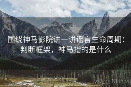 围绕神马影院讲一讲谣言生命周期：判断框架，神马指的是什么