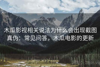 木瓜影视相关说法为什么会出现截图真伪：常见问答，木瓜电影的更新