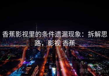 香蕉影视里的条件遗漏现象：拆解思路，影视 香蕉