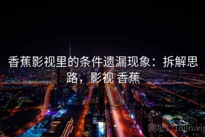 香蕉影视里的条件遗漏现象：拆解思路，影视 香蕉