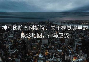 神马影院案例拆解：关于视觉误导的概念地图，神马应该