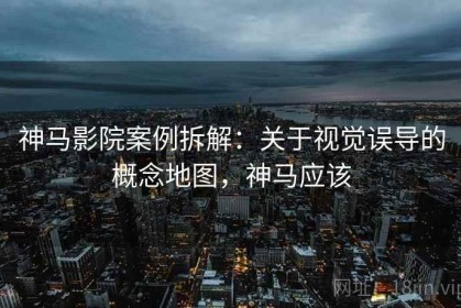 神马影院案例拆解：关于视觉误导的概念地图，神马应该