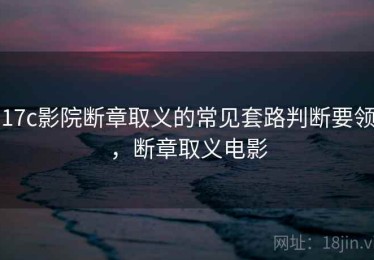 17c影院断章取义的常见套路判断要领，断章取义电影