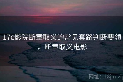 17c影院断章取义的常见套路判断要领，断章取义电影