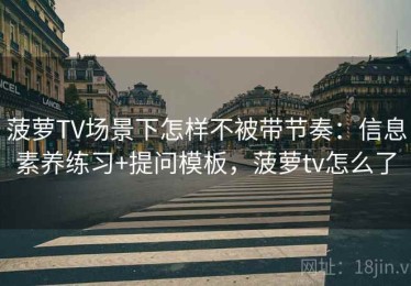 菠萝TV场景下怎样不被带节奏：信息素养练习+提问模板，菠萝tv怎么了