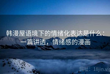 韩漫屋语境下的情绪化表达是什么：一篇讲透，情绪感的漫画
