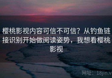 樱桃影视内容可信不可信？从钓鱼链接识别开始做阅读姿势，我想看樱桃影视