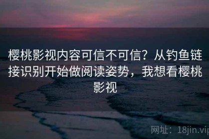 樱桃影视内容可信不可信？从钓鱼链接识别开始做阅读姿势，我想看樱桃影视