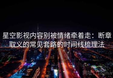 星空影视内容别被情绪牵着走：断章取义的常见套路的时间线梳理法