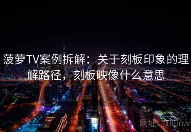 菠萝TV案例拆解：关于刻板印象的理解路径，刻板映像什么意思